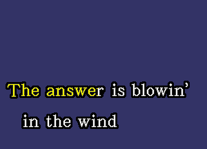 The answer is blowin

in the wind