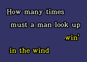 How many times

must a man look up

3

win

in the wind