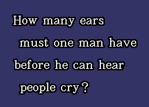 How many ears
must one man have

before he can hear

people cry ?