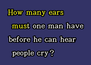 How many ears
must one man have

before he can hear

people cry ?