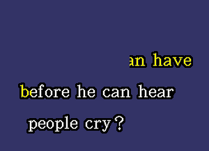 an have

before he can hear

people cry ?