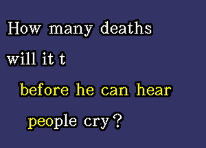 How many deaths
will it t

before he can hear

people cry ?