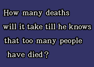 HOW many deaths
Will it take till he knows
that too many people

have died ?