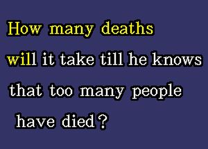 HOW many deaths
Will it take till he knows
that too many people

have died ?