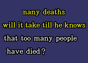 nany deaths
Will it take till he knows
that too many people

have died ?