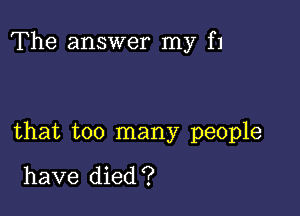 The answer my f1

that too many people

have died '?