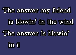 The answer my friend
is blowin, in the Wind
The answer is blowin,

0

1n T