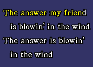 The answer my friend
is blowin, in the Wind
The answer is blowin,

in the Wind