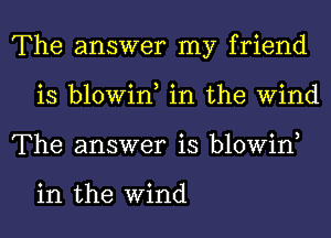 The answer my friend
is blowin, in the Wind
The answer is blowin,

in the Wind