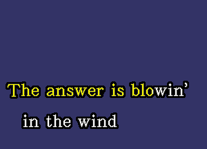 The answer is blowin

in the wind