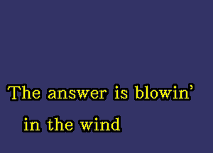 The answer is blowin

in the wind