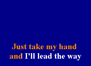 Just take my hand
and I'll lead the way