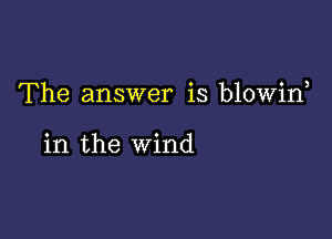 The answer is blowin

in the wind