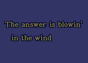 The answer is blowin

in the wind