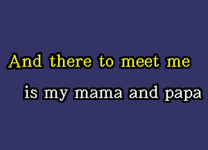 And there to meet me

is my mama and papa