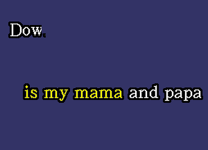 Dow

is my mama and papa