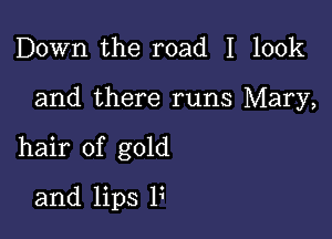 Down the road I look

and there runs Mary,

hair of gold

and lips F