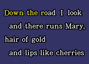 Down the road I look
and there runs Mary,
hair of gold

and lips like cherries