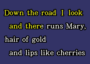 Down the road I look
and there runs Mary,
hair of gold

and lips like cherries