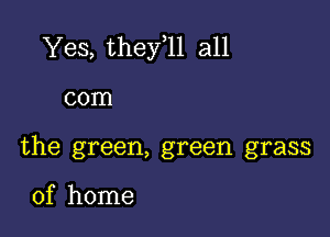 Yes, they 11 all

com

the green, green grass

of home