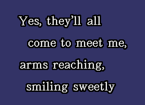 Yes, they 11 all

come to meet me,
arms reaching,

smiling sweetly