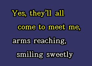 Yes, they 11 all

come to meet me,
arms reaching,

smiling sweetly