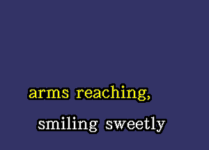 arms reaching,

smiling sweetly