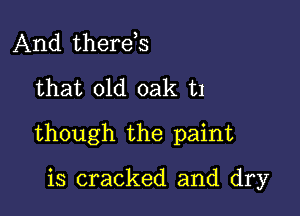 And there,s
that old oak in

though the paint

is cracked and dry