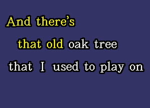 And there,s
that old oak tree

that I used to play on