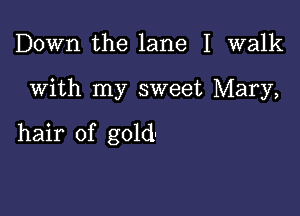 Down the lane 1 walk

With my sweet Mary,

hair of gold-