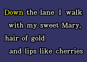 Down the lane 1 walk
With my sweet Mary,
hair of gold

and lips like cherries