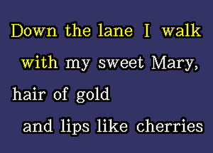 Down the lane 1 walk
With my sweet Mary,
hair of gold

and lips like cherries