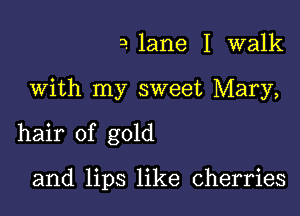 3. lane 1 walk

With my sweet Mary,

hair of gold

and lips like cherries