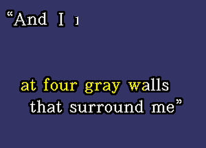 ((And I 1

at four gray walls
that surround me a