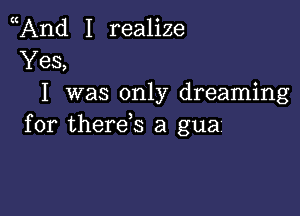 And I realize
Yes,
I was only dreaming

for therds a gua