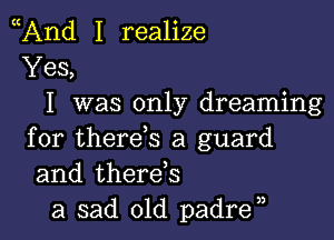 And I realize
Yes,
I was only dreaming

for therds a guard
and therds
a sad old padra