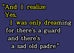 And I realize
Yes,
I was only dreaming

for therds a guard
and therds
a sad old padra