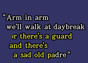 Arm in arm
W611 walk at daybreak

)r therds a guard
and therds
a sad old padra