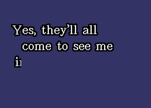 Yes, thefll all
come to see me

i1