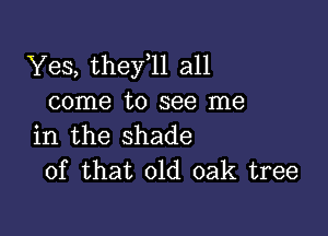 Yes, thefll all
come to see me

in the shade
of that old oak tree