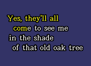 Yes, thefll all
come to see me

in the shade
of that old oak tree