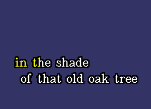 in the shade
of that old oak tree