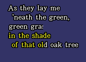 As they lay me
heath the green,
green gras

in the shade
of that old oak tree