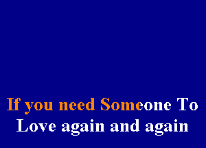 If you need Someone To
Love again and again