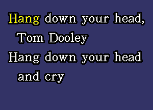 Hang down your head,

Tom Dooley
Hang down your head
and cry