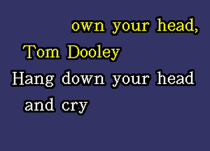 own your head,

Tom Dooley

Hang down your head

and cry