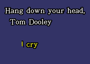 Hang down your head,

Tom Dooley

I cry