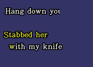 Hang down 3701

Stabbed her
With my knife