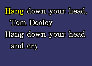 Hang down your head,

Tom Dooley
Hang down your head
and cr)