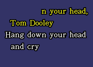 n your head,
Tom Dooley

Hang down your head

and cry